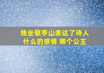 独坐敬亭山表达了诗人什么的感情 哪个公主